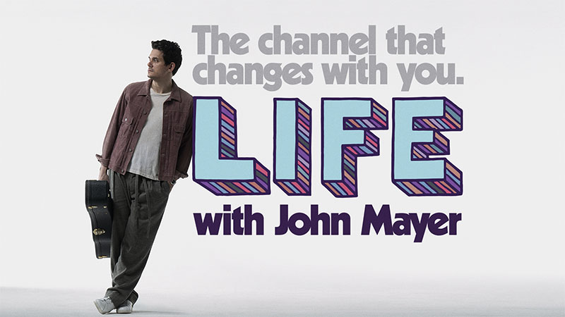 The channel that changes with you. LIFE with John Mayer